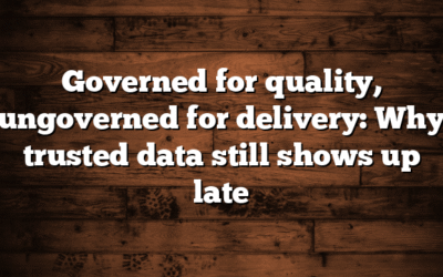 Governed for quality, ungoverned for delivery: Why trusted data still shows up late  